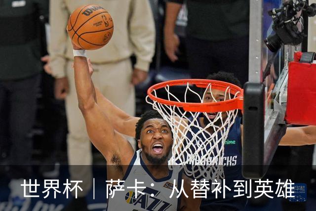 世界杯｜萨卡：从替补到英雄