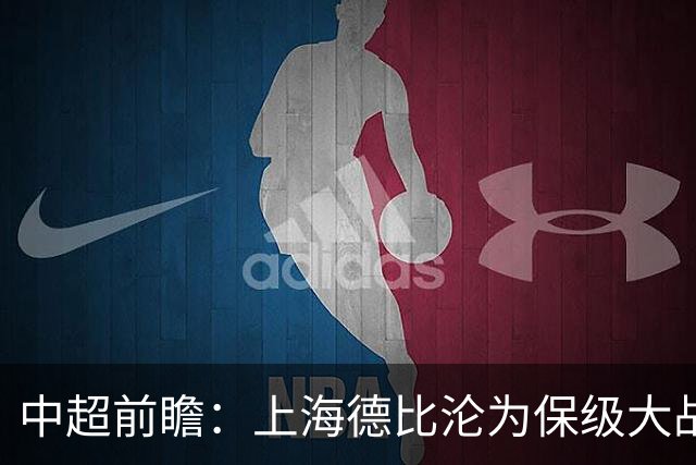 中超前瞻：上海德比沦为保级大战 成都碰国安欲破不胜怪圈