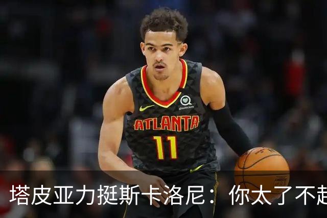 塔皮亚力挺斯卡洛尼：你太了不起了，我们为你的工作感到骄傲