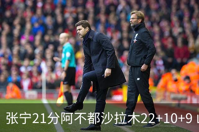 张宁21分阿不都沙拉木22+10+9 山西险胜新疆