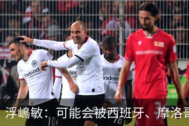 浮嶋敏：可能会被西班牙、摩洛哥压在半场，希望做好由守转攻