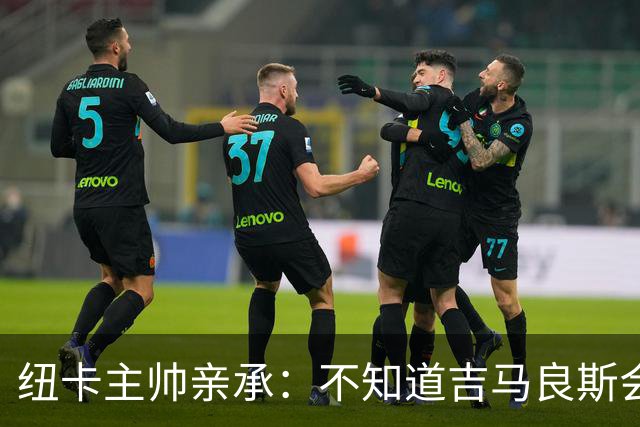 纽卡主帅亲承：不知道吉马良斯会不会走 阿森纳已展开追求