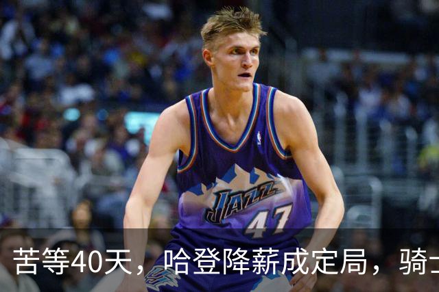 苦等40天，哈登降薪成定局，骑士极限补强计划，有望重返夺冠阵营