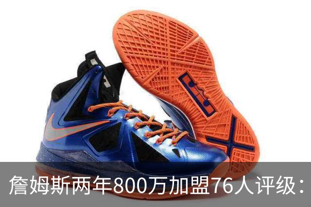 詹姆斯两年800万加盟76人评级：A+