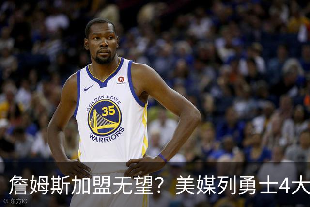 詹姆斯加盟无望？美媒列勇士4大备选：德罗赞第2，8000万抢马瑟林