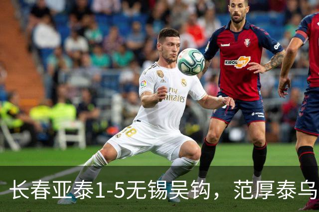 长春亚泰1-5无锡吴钩，范厚泰乌龙，易县龙梅开二度