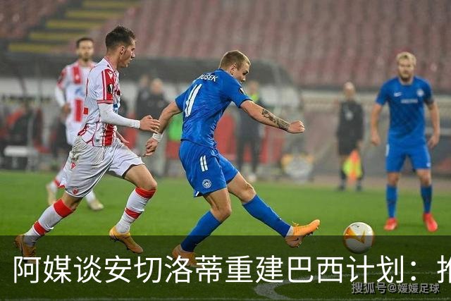 阿媒谈安切洛蒂重建巴西计划：推动深度换血，同时有些旧人会留下