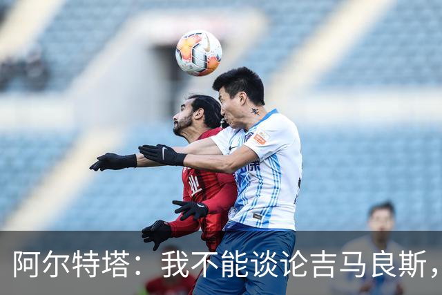 阿尔特塔：我不能谈论吉马良斯，你们媒体的消息有时比我快