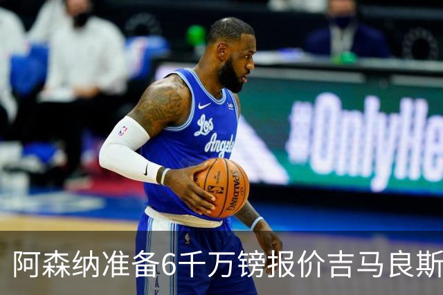 阿森纳准备6千万镑报价吉马良斯 纽卡标价1亿镑看齐托纳利